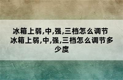 冰箱上弱,中,强,三档怎么调节 冰箱上弱,中,强,三档怎么调节多少度